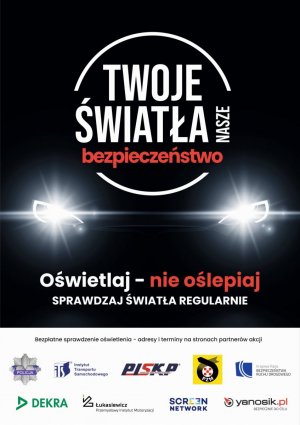 Plakat promujący kampanię. Napis Twoje nasze bezpieczeństwo, poniżej widoczne światła samochodu, poniżej napis oświetlaj, nie oślepiaj sprawdzaj światła regularnie, poniżej gwiazda policyjna i logo partnerów uczestniczących w akcji między innymi instytut transportu drogowego oraz PZM