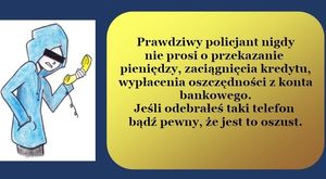 obrazek podzielony na dwie części po lewej stronie osoba trzymająca telefon w ręku, po prawej stronie napis Prawdziwy policjant nigdy nie prosi o przekazanie pieniędzy, zaciągnięcia kredytu, wypłacenia pieniędzy z konta bankowego. Jeśli odebrałeś taki telefon bądź pewny, że to oszuszt
