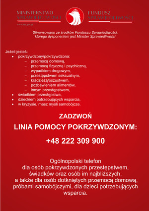 Napis jeśli jesteś pokrzywdzonym, przemocą domową, przemocą fizyczną i psychiczną, wypadkiem drogowym, przestępstwem seksualnym, kradzieżą, oszustwem, pozbawieniem alimentów, innym przestępstwem, świadkiem przestępstwa, dzieckiem potrzebującym wsparcia, w kryzysie, masz myśli samobójcze Zadzwoń  LINIA POMOCY POKRZYWDZONYM +48 222 309 900 poniżej informacja, że jest to Ogólnopolski telefon dla osób pokrzywdzonych przestępstwem, świadków oraz osób im najbliższych, a także osób dotkniętych przemocą domową, próbami samobójczymi, dla dzieci potrzebujących wsparcia.